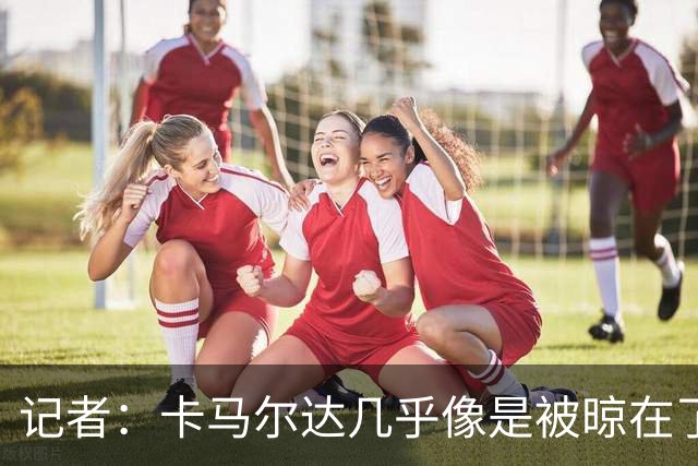 记者：卡马尔达几乎像是被晾在了场上，米兰培养方法不对